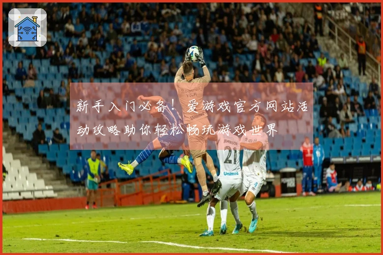 新手入门必备！爱游戏官方网站活动攻略助你轻松畅玩游戏世界