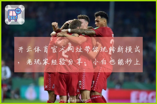 开云体育官方网址带你玩转新模式，老玩家经验分享，小白也能秒上手！