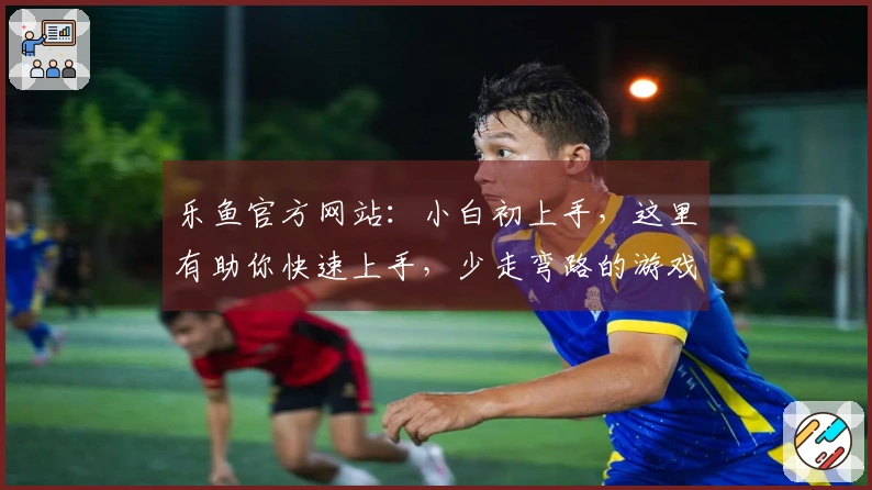 乐鱼官方网站：小白初上手，这里有助你快速上手，少走弯路的游戏进阶技巧
