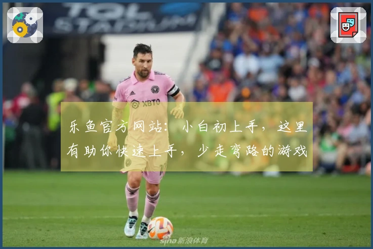 乐鱼官方网站：小白初上手，这里有助你快速上手，少走弯路的游戏进阶技巧