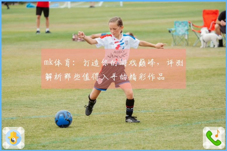 mk体育：打造你的游戏巅峰，评测解析那些值得入手的精彩作品