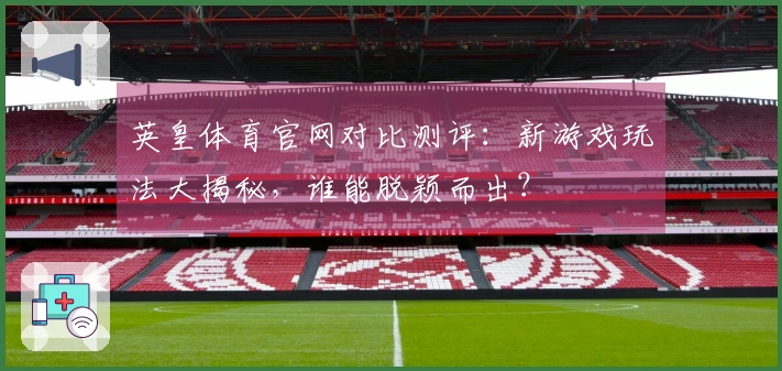 英皇体育官网对比测评：新游戏玩法大揭秘，谁能脱颖而出？