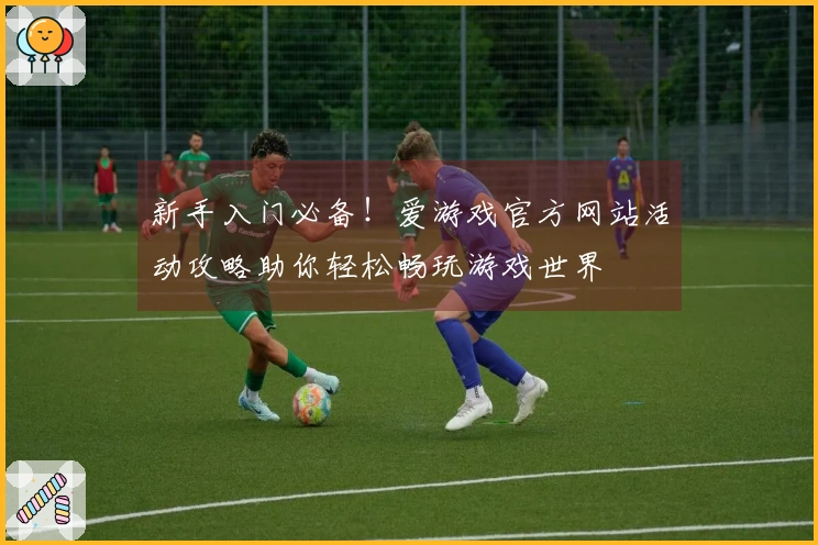 新手入门必备！爱游戏官方网站活动攻略助你轻松畅玩游戏世界