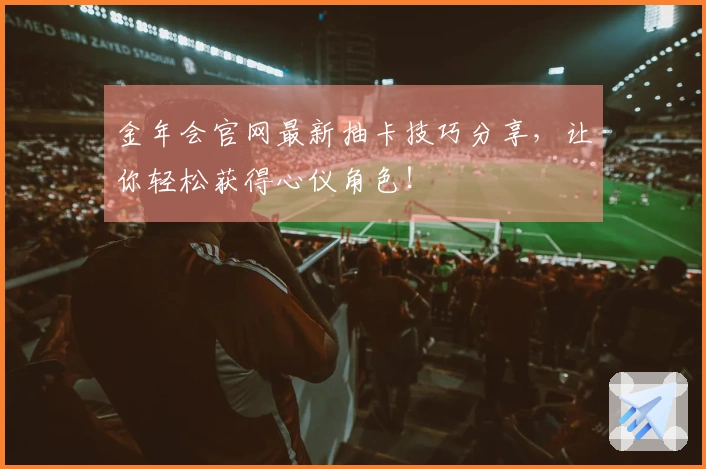金年会官网最新抽卡技巧分享，让你轻松获得心仪角色！